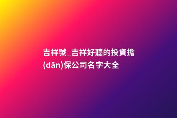 吉祥號_吉祥好聽的投資擔(dān)保公司名字大全-第1張-公司起名-玄機派