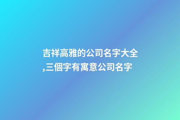 吉祥高雅的公司名字大全,三個字有寓意公司名字-第1張-公司起名-玄機派