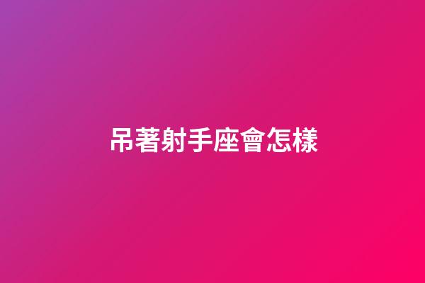 吊著射手座會怎樣-第1張-星座運勢-玄機派