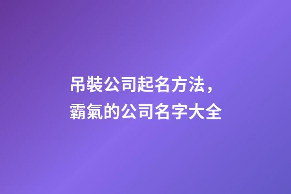 吊裝公司起名方法，霸氣的公司名字大全-第1張-公司起名-玄機派