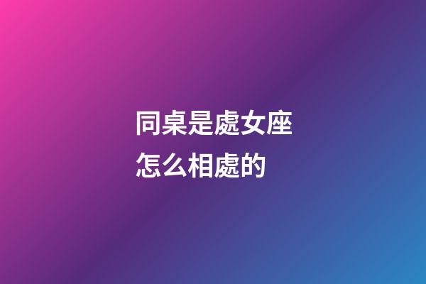 同桌是處女座怎么相處的-第1張-星座運勢-玄機派