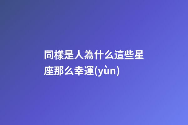 同樣是人為什么這些星座那么幸運(yùn)-第1張-星座運(yùn)勢(shì)-玄機(jī)派