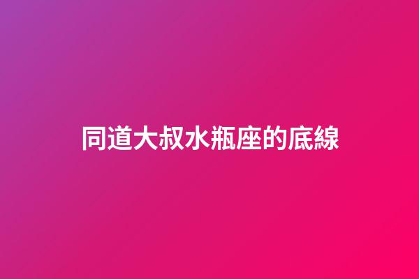 同道大叔水瓶座的底線-第1張-星座運勢-玄機派