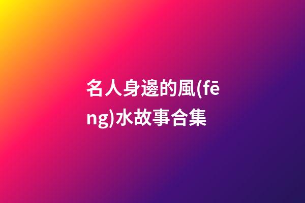 名人身邊的風(fēng)水故事合集