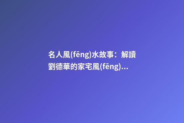 名人風(fēng)水故事：解讀劉德華的家宅風(fēng)水