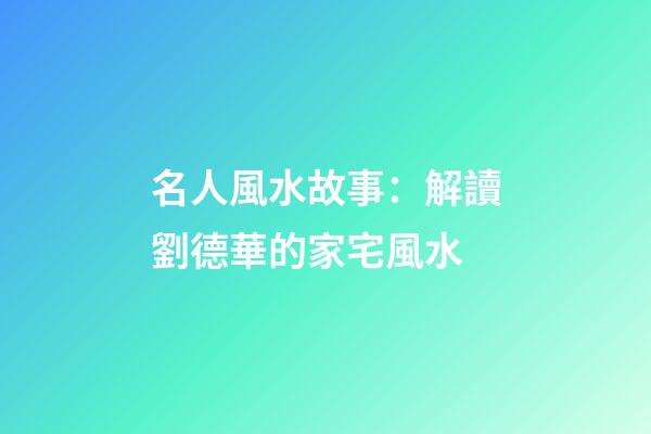 名人風水故事：解讀劉德華的家宅風水