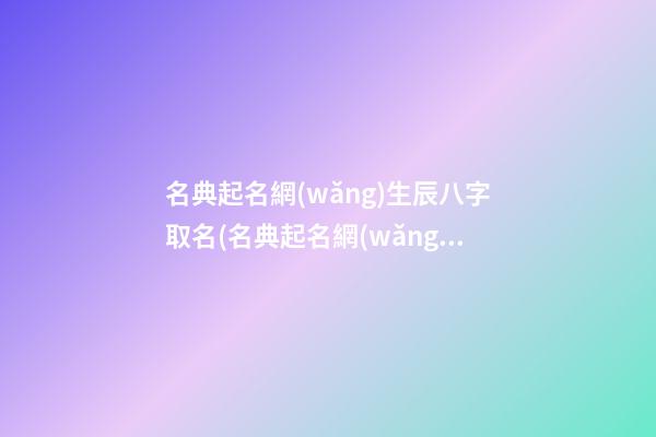 名典起名網(wǎng)生辰八字取名(名典起名網(wǎng)八字測名)