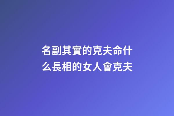 名副其實的克夫命什么長相的女人會克夫