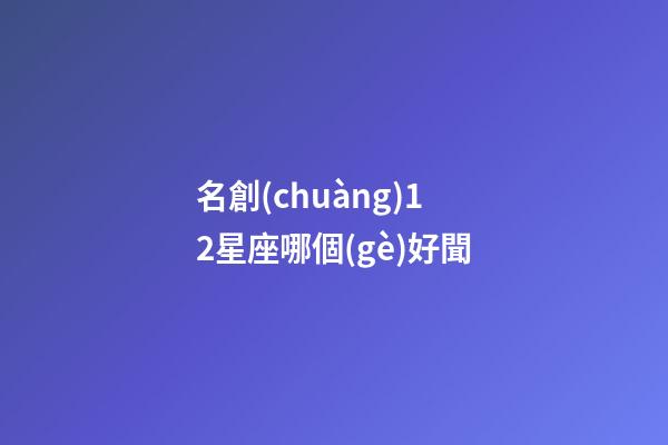 名創(chuàng)12星座哪個(gè)好聞-第1張-星座運(yùn)勢-玄機(jī)派