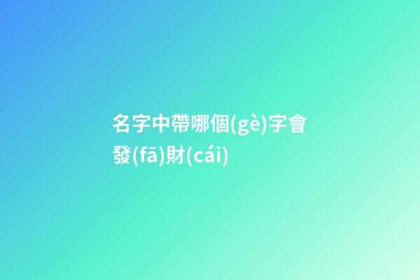 名字中帶哪個(gè)字會發(fā)財(cái)