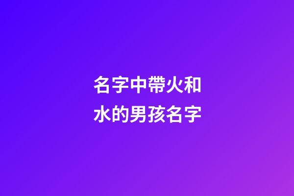 名字中帶火和水的男孩名字(男寶帶水和火的名字)-第1張-男孩起名-玄機派