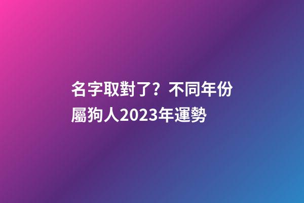 名字取對了？不同年份屬狗人2023年運勢