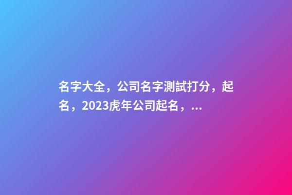 名字大全，公司名字測試打分，起名，2023虎年公司起名，晏平起名-第1張-公司起名-玄機派