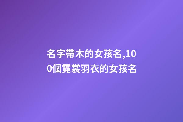 名字帶木的女孩名,100個霓裳羽衣的女孩名-第1張-觀點-玄機派