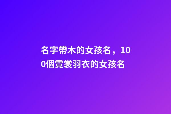 名字帶木的女孩名，100個霓裳羽衣的女孩名-第1張-觀點-玄機派