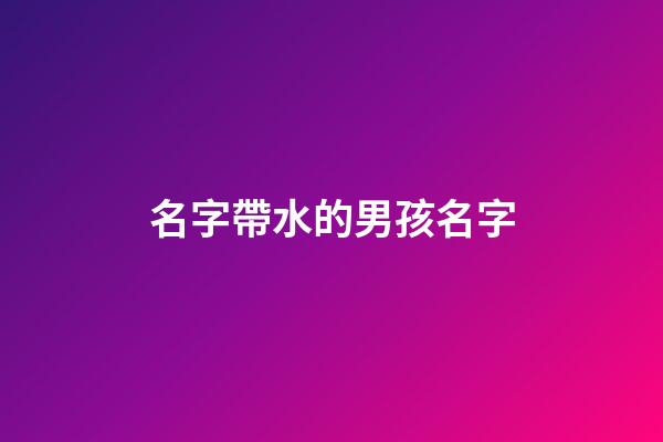 名字帶水的男孩名字(李姓帶水的男孩名字大全)-第1張-男孩起名-玄機派