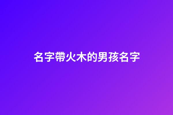 名字帶火木的男孩名字(帶火帶木的名字男孩小名)-第1張-男孩起名-玄機派