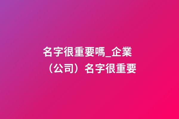 名字很重要嗎_企業（公司）名字很重要-第1張-公司起名-玄機派