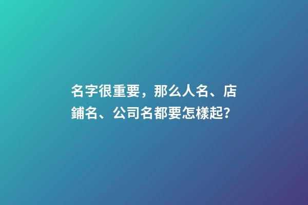 名字很重要，那么人名、店鋪名、公司名都要怎樣起？-第1張-店鋪起名-玄機派