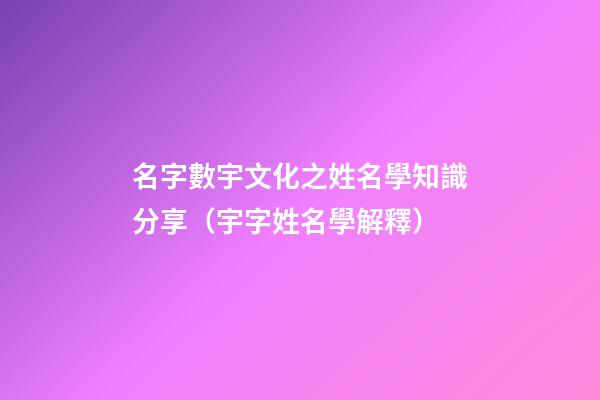 名字數宇文化之姓名學知識分享（宇字姓名學解釋）