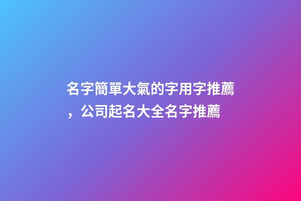 名字簡單大氣的字用字推薦，公司起名大全名字推薦-第1張-公司起名-玄機派