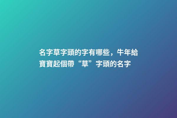 名字草字頭的字有哪些，牛年給寶寶起個帶“草”字頭的名字-第1張-觀點-玄機派