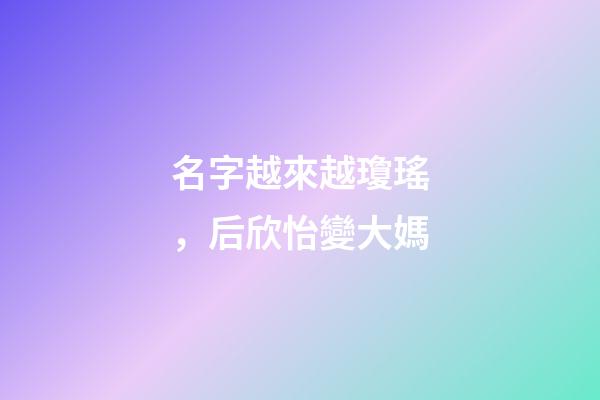 名字越來越瓊瑤，后欣怡變大媽