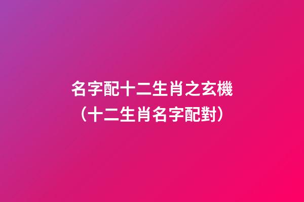名字配十二生肖之玄機（十二生肖名字配對）