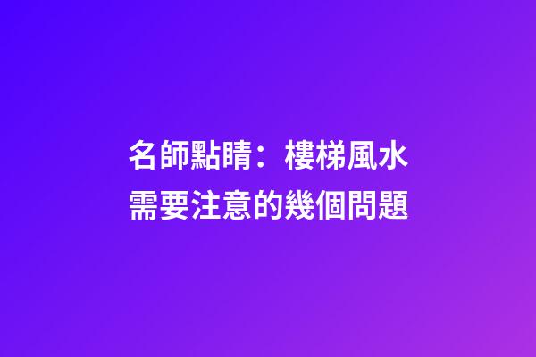 名師點睛：樓梯風水需要注意的幾個問題