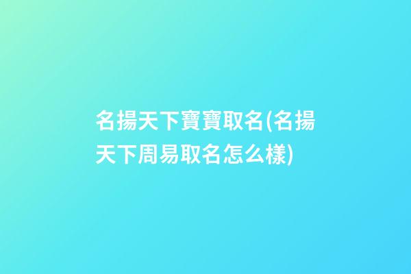名揚天下寶寶取名(名揚天下周易取名怎么樣)