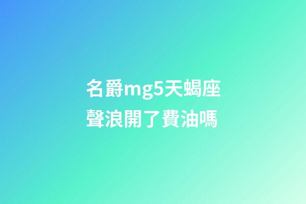 名爵mg5天蝎座聲浪開了費油嗎-第1張-星座運勢-玄機派
