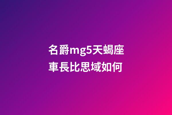 名爵mg5天蝎座車長比思域如何-第1張-星座運勢-玄機派