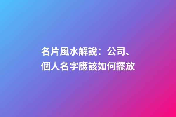 名片風水解說：公司、個人名字應該如何擺放