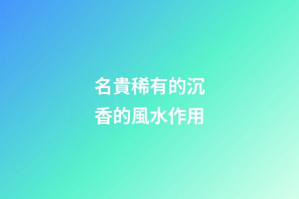 名貴稀有的沉香的風水作用