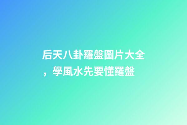 后天八卦羅盤圖片大全，學風水先要懂羅盤-第1張-觀點-玄機派