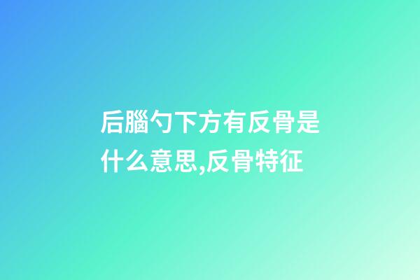 后腦勺下方有反骨是什么意思,反骨特征