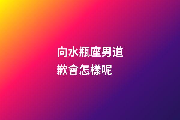 向水瓶座男道歉會怎樣呢-第1張-星座運勢-玄機派