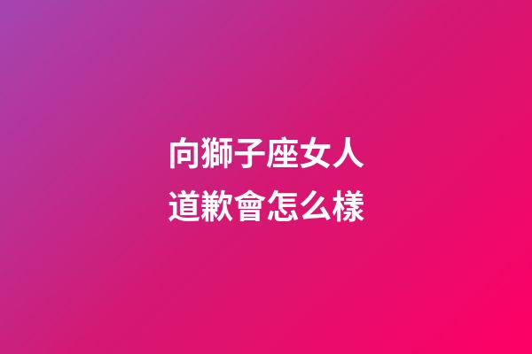 向獅子座女人道歉會怎么樣-第1張-星座運(yùn)勢-玄機(jī)派
