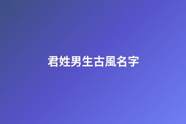 君姓男生古風名字(君姓男生古風名字兩字)-第1張-男孩起名-玄機派