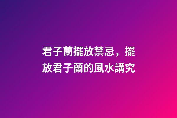 君子蘭擺放禁忌，擺放君子蘭的風水講究