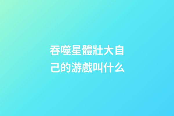 吞噬星體壯大自己的游戲叫什么-第1張-星座運勢-玄機派