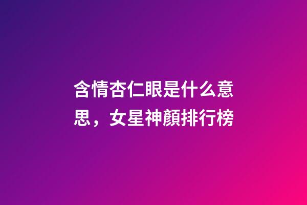 含情杏仁眼是什么意思，女星神顏排行榜-第1張-觀點-玄機派