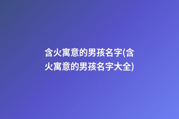 含火寓意的男孩名字(含火寓意的男孩名字大全)