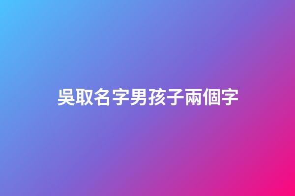 吳取名字男孩子兩個字(吳取兩個字的名字)-第1張-男孩起名-玄機派