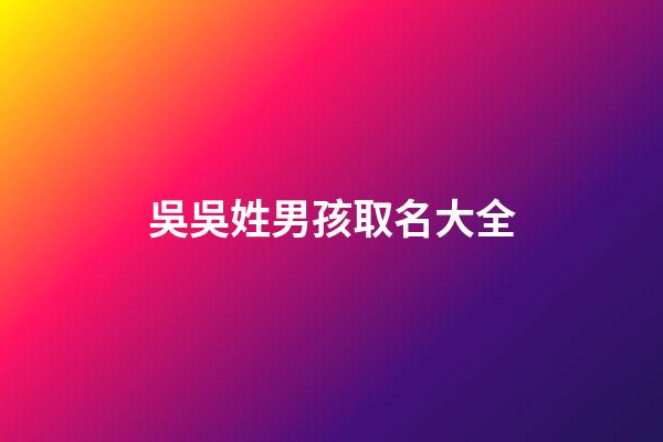 吳吳姓男孩取名大全(吳姓男孩子取名字)-第1張-男孩起名-玄機派