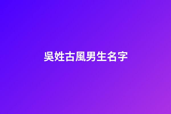 吳姓古風男生名字(吳姓古風文雅的男孩名字)-第1張-男孩起名-玄機派