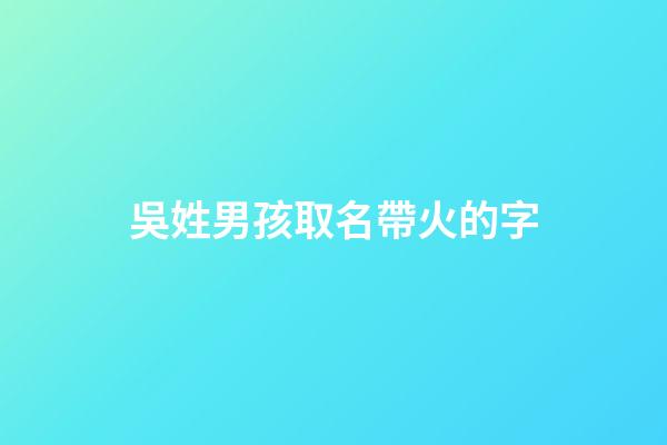 吳姓男孩取名帶火的字(吳姓帶火字旁的字男孩取名)-第1張-男孩起名-玄機派