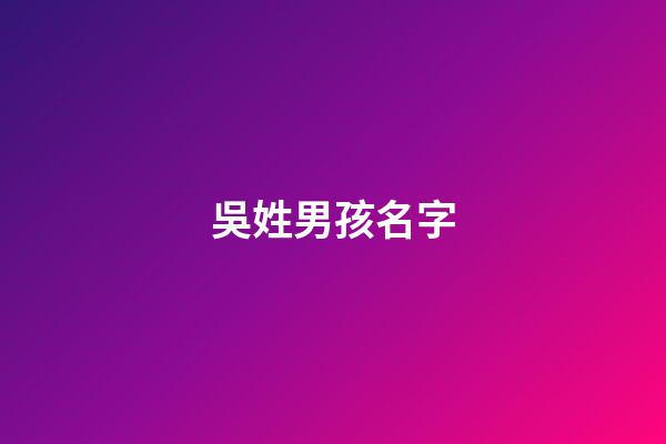 吳姓男孩名字(吳姓男孩名字大全屬龍)-第1張-男孩起名-玄機派