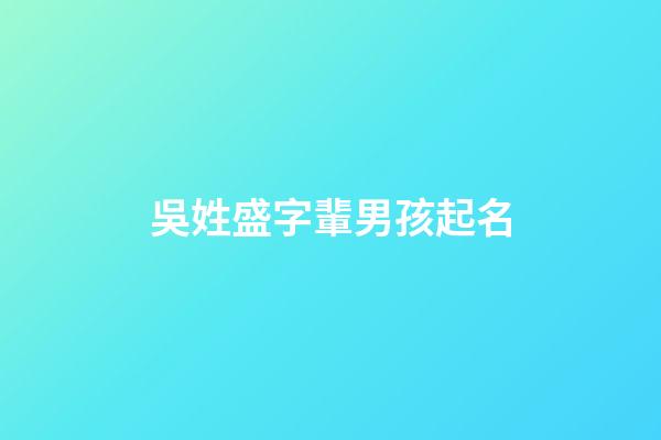吳姓盛字輩男孩起名(吳姓盛字輩男孩起名字大全)-第1張-男孩起名-玄機派