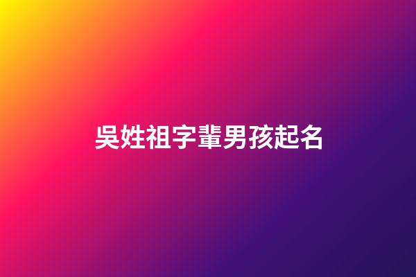 吳姓祖字輩男孩起名(吳姓祖字輩男孩起名大全)-第1張-男孩起名-玄機(jī)派